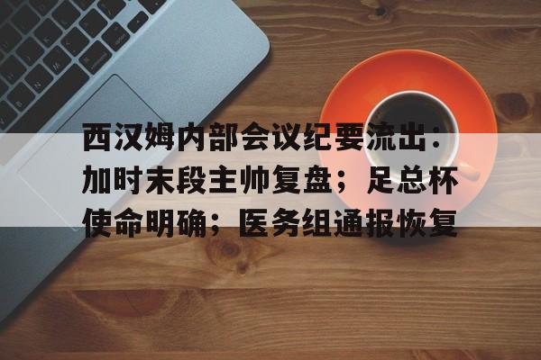 九游官方包含西汉姆内部会议纪要流出：加时末段主帅复盘；足总杯使命明确；医务组通报恢复的词条